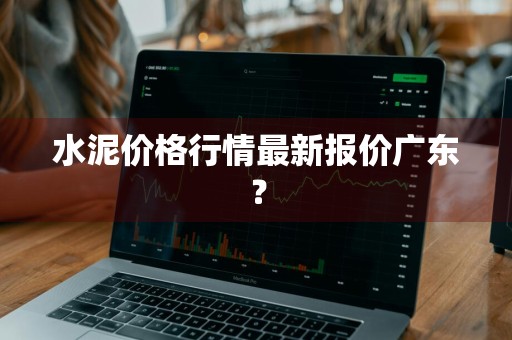 水泥价格行情最新报价广东？