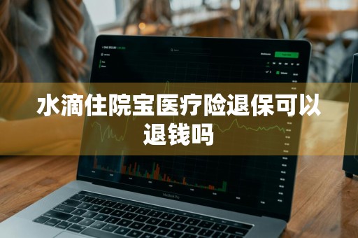 水滴住院宝医疗险退保可以退钱吗