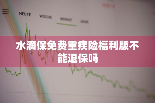 水滴保免费重疾险福利版不能退保吗