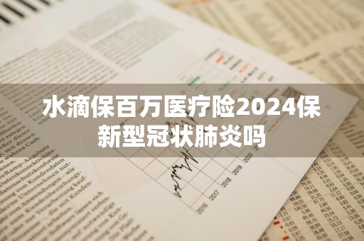 水滴保百万医疗险2024保新型冠状肺炎吗