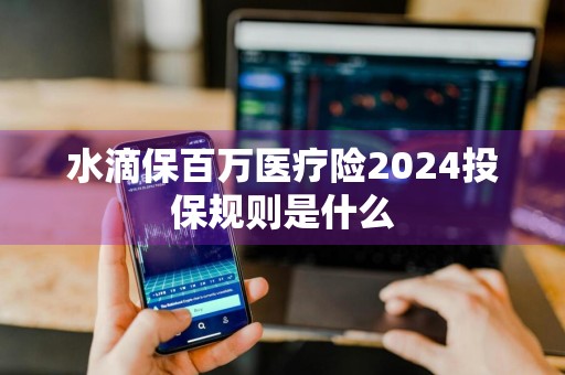 水滴保百万医疗险2024投保规则是什么