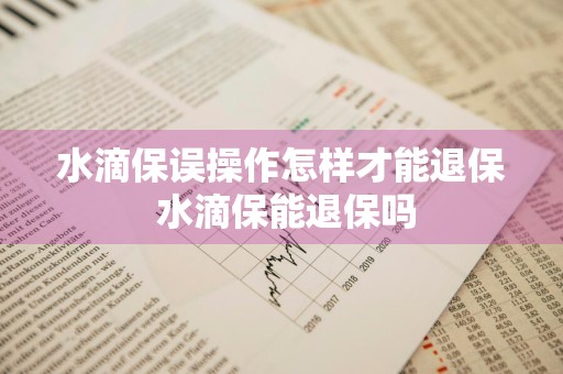 水滴保误操作怎样才能退保 水滴保能退保吗