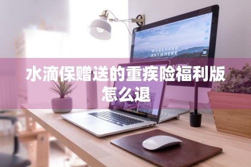 水滴保赠送的重疾险福利版怎么退
