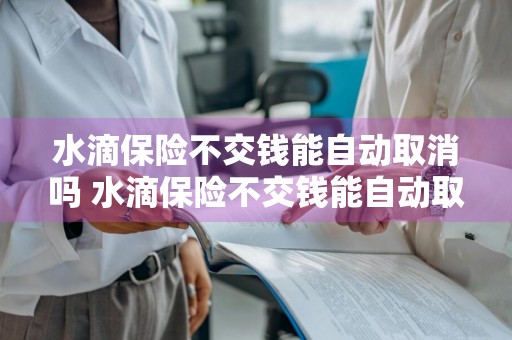 水滴保险不交钱能自动取消吗 水滴保险不交钱能自动取消吗怎么办