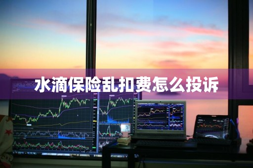 水滴保险乱扣费怎么投诉
