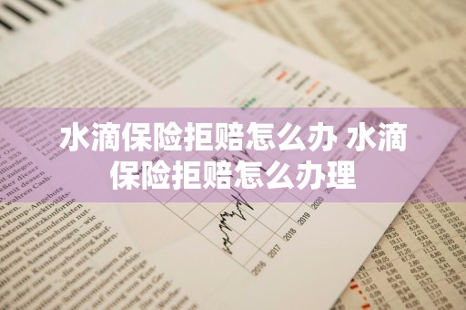 水滴保险拒赔怎么办 水滴保险拒赔怎么办理