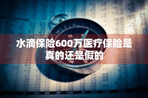 水滴保险600万医疗保险是真的还是假的