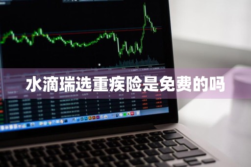 水滴瑞选重疾险是免费的吗