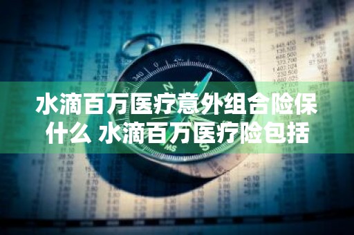 水滴百万医疗意外组合险保什么 水滴百万医疗险包括意外险吗