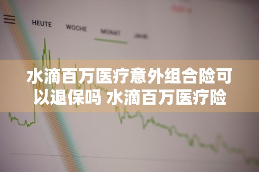 水滴百万医疗意外组合险可以退保吗 水滴百万医疗险包括意外险吗