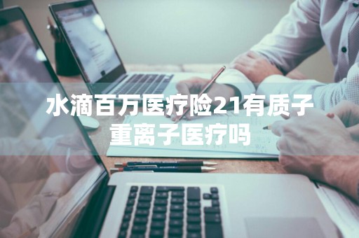 水滴百万医疗险21有质子重离子医疗吗