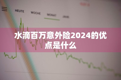 水滴百万意外险2024的优点是什么