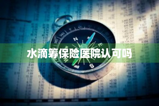 水滴筹保险医院认可吗