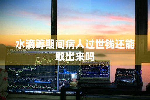 水滴筹期间病人过世钱还能取出来吗