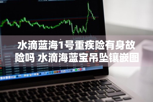 水滴蓝海1号重疾险有身故险吗 水滴海蓝宝吊坠镶嵌图片