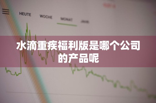 水滴重疾福利版是哪个公司的产品呢
