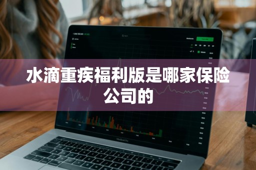 水滴重疾福利版是哪家保险公司的