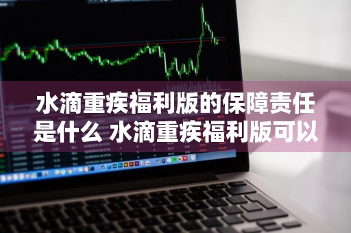 水滴重疾福利版的保障责任是什么 水滴重疾福利版可以赔多少钱