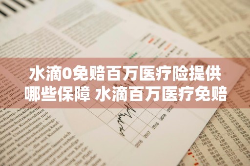 水滴0免赔百万医疗险提供哪些保障 水滴百万医疗免赔额