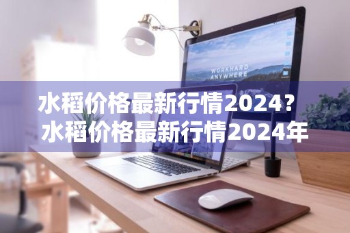 水稻价格最新行情2024？ 水稻价格最新行情2024年走势