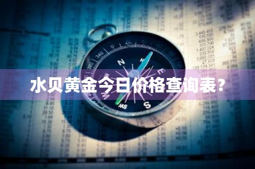 水贝黄金今日价格查询表？