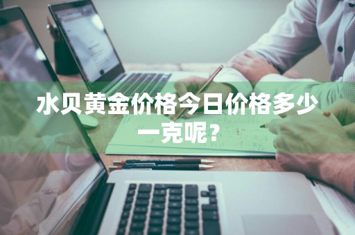 水贝黄金价格今日价格多少一克呢？