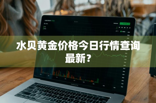 水贝黄金价格今日行情查询最新？