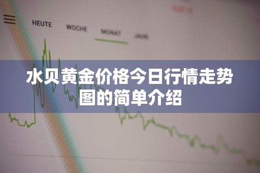 水贝黄金价格今日行情走势图的简单介绍