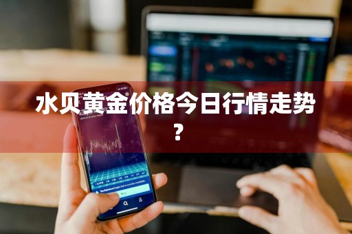 水贝黄金价格今日行情走势?