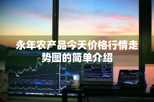 永年农产品今天价格行情走势图的简单介绍