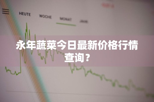 永年蔬菜今日最新价格行情查询？