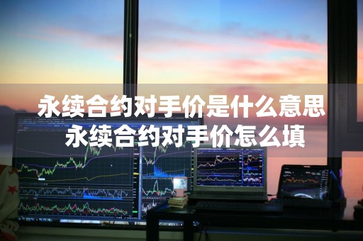 永续合约对手价是什么意思 永续合约对手价怎么填