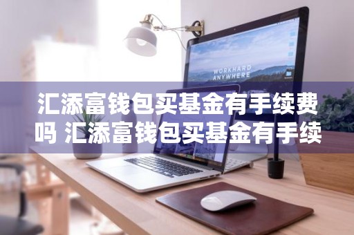 汇添富钱包买基金有手续费吗 汇添富钱包买基金有手续费吗多少钱