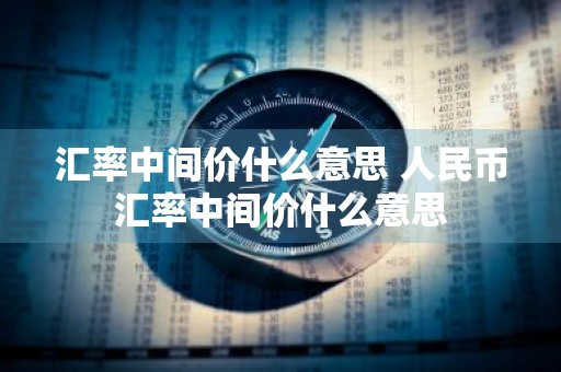 汇率中间价什么意思 人民币汇率中间价什么意思