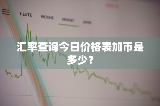 汇率查询今日价格表加币是多少？