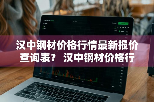汉中钢材价格行情最新报价查询表？ 汉中钢材价格行情最新报价查询表图片