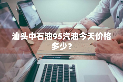 汕头中石油95汽油今天价格多少？
