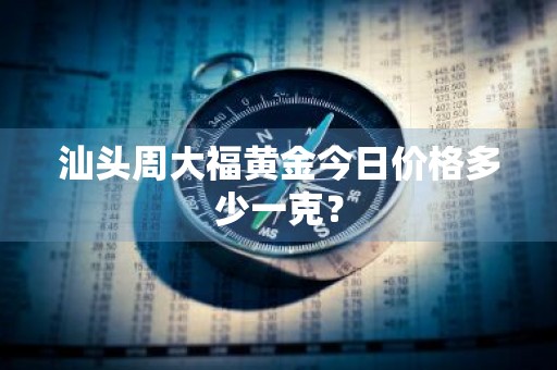 汕头周大福黄金今日价格多少一克？