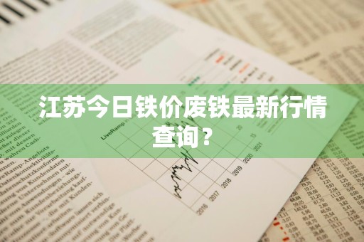 江苏今日铁价废铁最新行情查询？