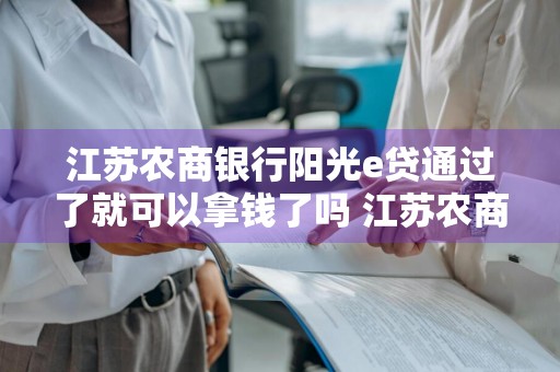 江苏农商银行阳光e贷通过了就可以拿钱了吗 江苏农商银行阳光e贷通过了就可以拿钱了吗