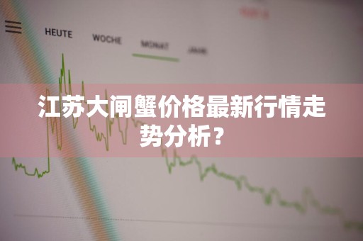 江苏大闸蟹价格最新行情走势分析？