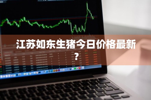 江苏如东生猪今日价格最新?