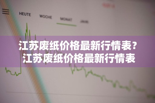江苏废纸价格最新行情表？ 江苏废纸价格最新行情表格