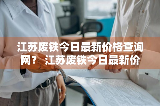 江苏废铁今日最新价格查询网？ 江苏废铁今日最新价格查询网站