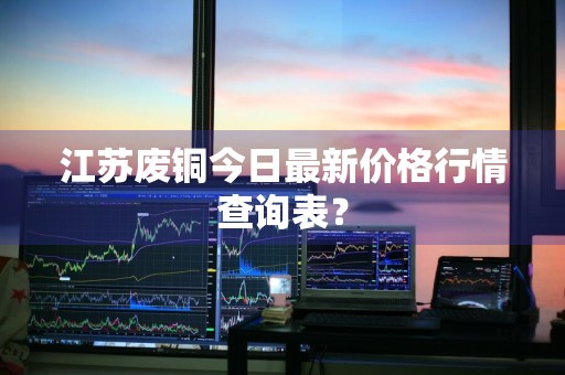 江苏废铜今日最新价格行情查询表？