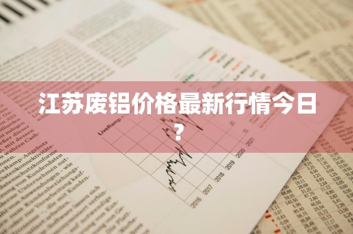 江苏废铝价格最新行情今日？