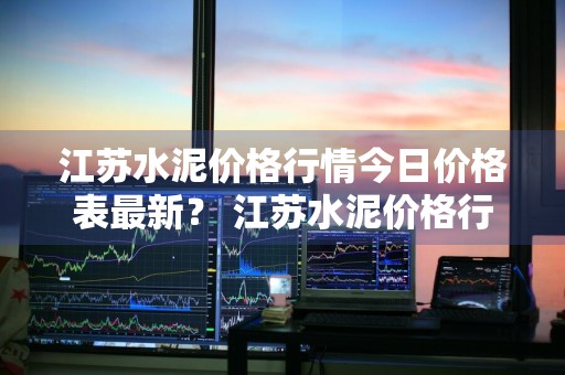 江苏水泥价格行情今日价格表最新？ 江苏水泥价格行情今日价格表最新消息