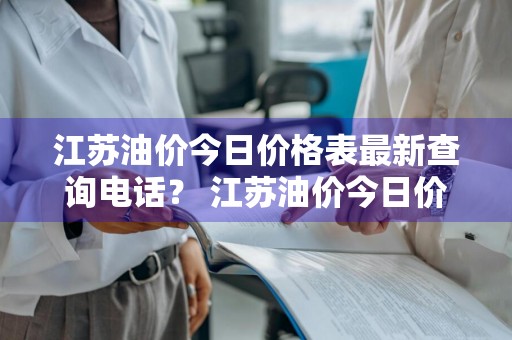 江苏油价今日价格表最新查询电话？ 江苏油价今日价格表最新查询电话