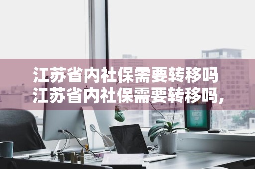 江苏省内社保需要转移吗 江苏省内社保需要转移吗,能自动合并吗