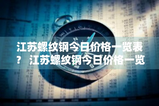 江苏螺纹钢今日价格一览表？ 江苏螺纹钢今日价格一览表最新